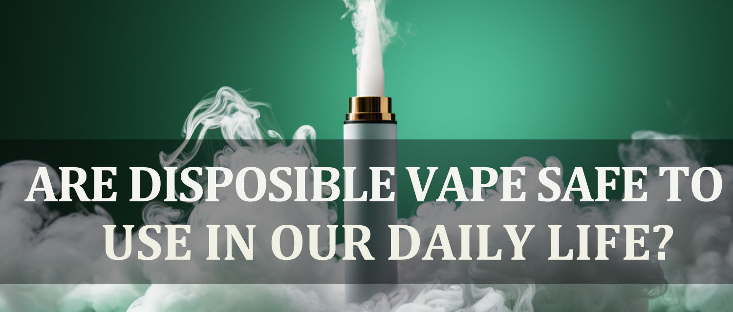 Are Disposable Vapes Safe to use in our daily life?