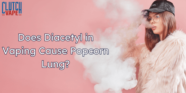Does Diacetyl in Vaping Cause Popcorn Lung? Clutch Vape Does Diacetyl in Vaping Cause Popcorn Lung? Clutch Vape