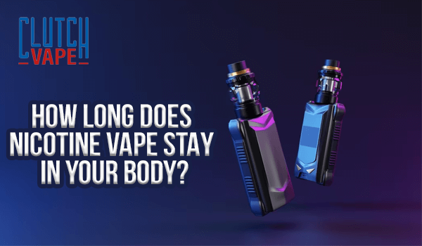 How Long Does Nicotine Vape Stay in Your Body? Clutch Vape How Long Does Nicotine Vape Stay in Your Body? Clutch Vape