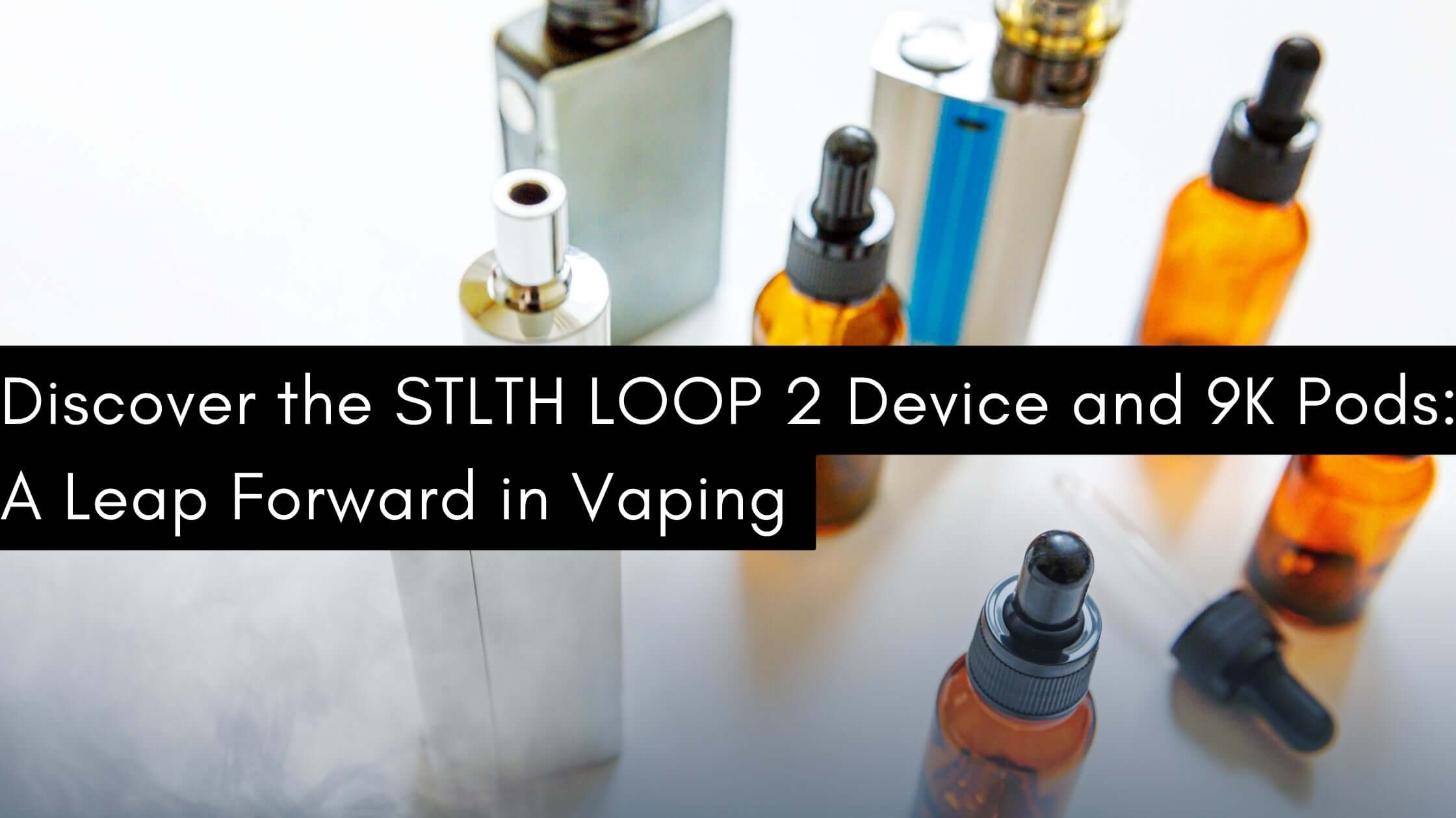 Discover the STLTH LOOP 2 Device and 9K Pods: A Leap Forward in Vaping