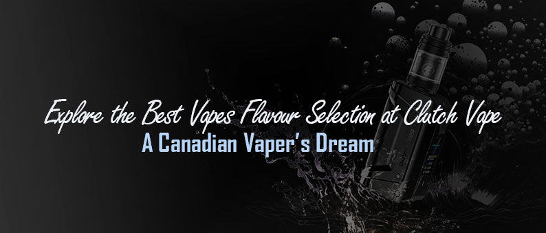 Explore the Best Vapes Flavour Selection at Clutch Vape: A Canadian Va